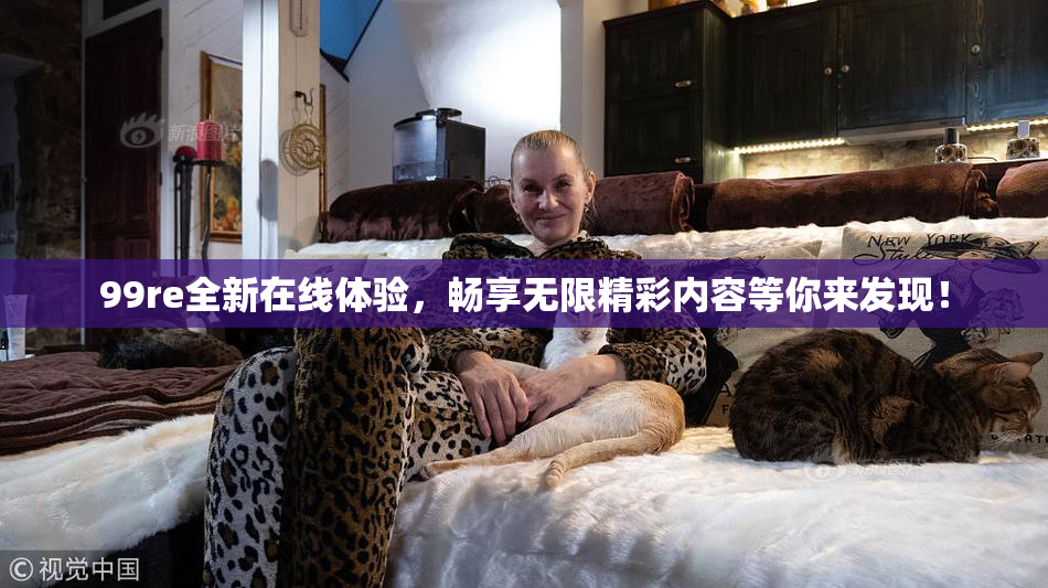 99re全新在线体验，畅享无限精彩内容等你来发现！