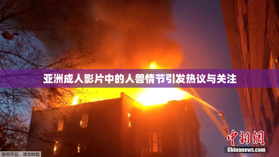 亚洲成人影片中的人兽情节引发热议与关注
