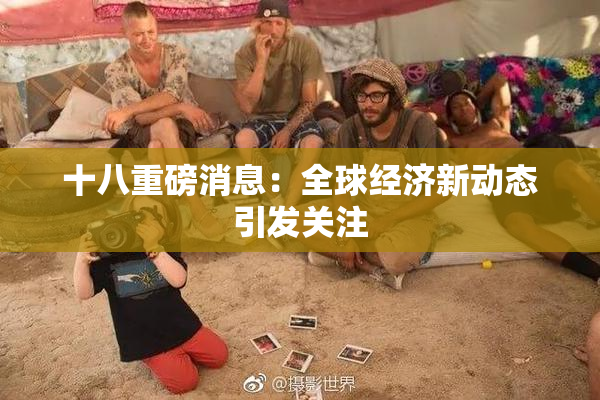 十八重磅消息：全球经济新动态引发关注