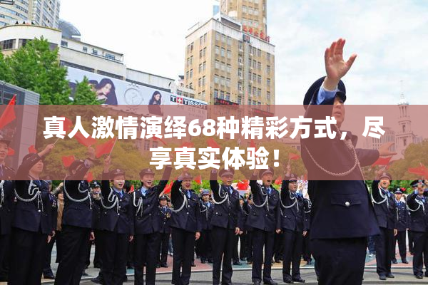 真人激情演绎68种精彩方式，尽享真实体验！