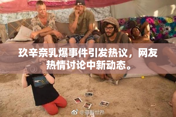 玖辛奈乳爆事件引发热议，网友热情讨论中新动态。