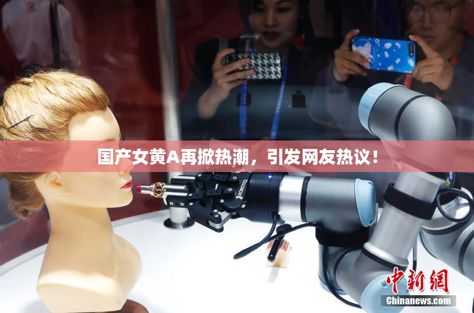国产女黄A再掀热潮，引发网友热议！