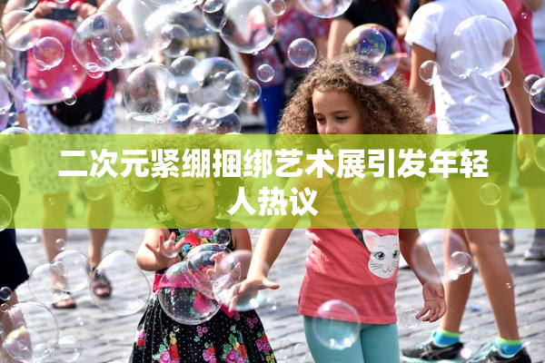 二次元紧绷捆绑艺术展引发年轻人热议