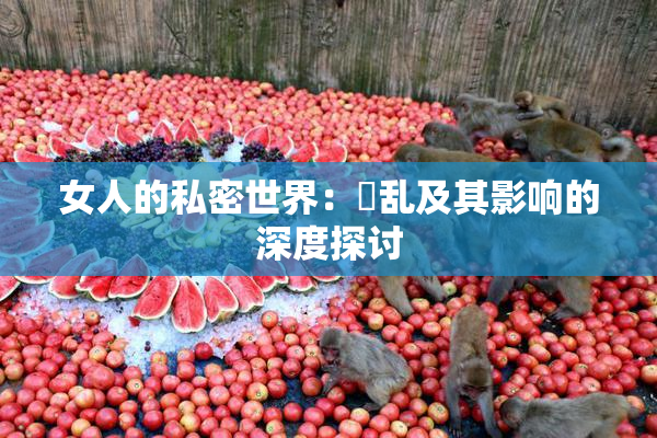 女人的私密世界：婬乱及其影响的深度探讨