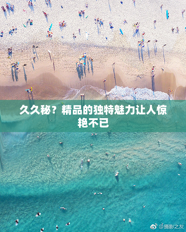 久久秘？精品的独特魅力让人惊艳不已