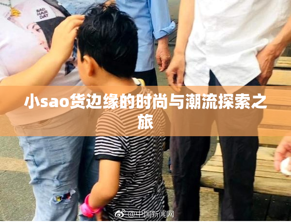 小sao货边缘的时尚与潮流探索之旅
