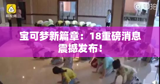 宝可梦新篇章：18重磅消息震撼发布！