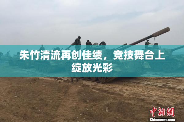 朱竹清流再创佳绩，竞技舞台上绽放光彩