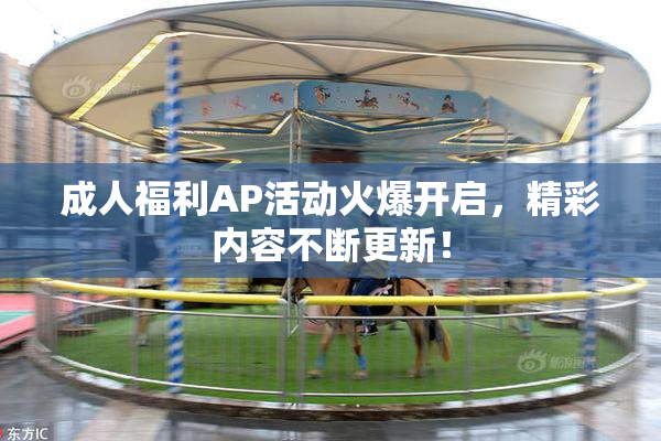 成人福利AP活动火爆开启，精彩内容不断更新！