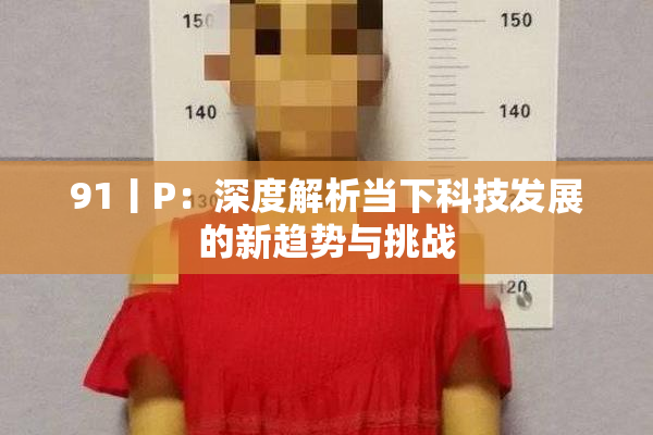91丨P：深度解析当下科技发展的新趋势与挑战