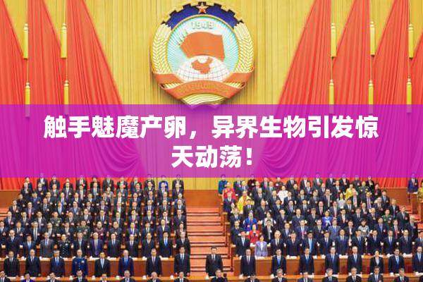 触手魅魔产卵，异界生物引发惊天动荡！