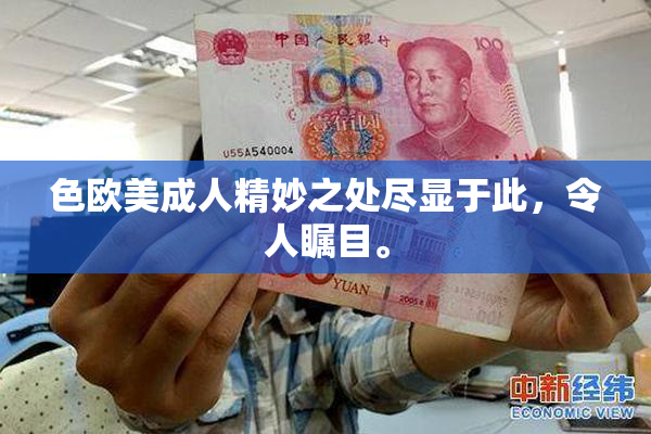 色欧美成人精妙之处尽显于此，令人瞩目。