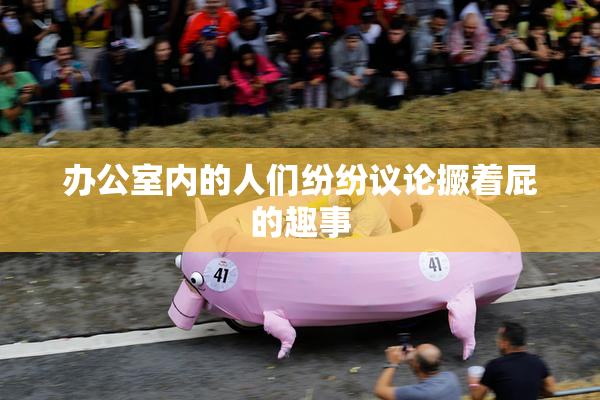 办公室内的人们纷纷议论撅着屁的趣事