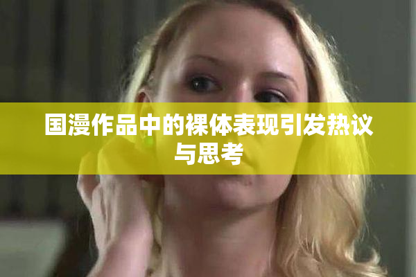 国漫作品中的裸体表现引发热议与思考