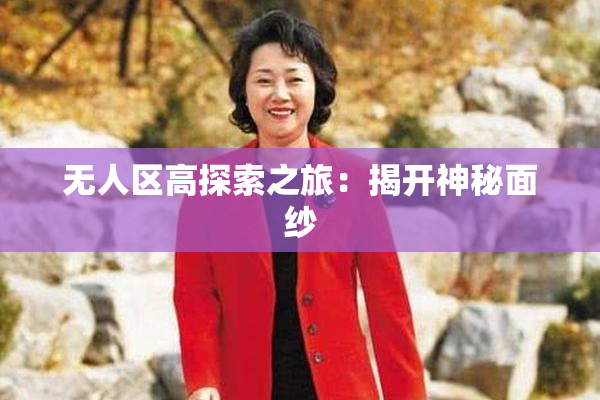 无人区高探索之旅：揭开神秘面纱