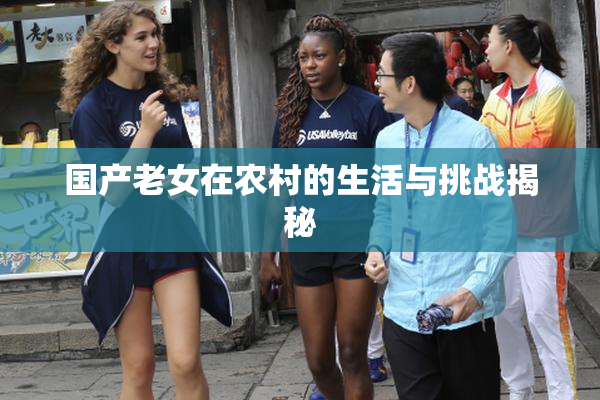 国产老女在农村的生活与挑战揭秘