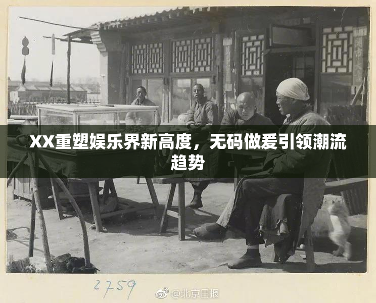 XX重塑娱乐界新高度，无码做爰引领潮流趋势
