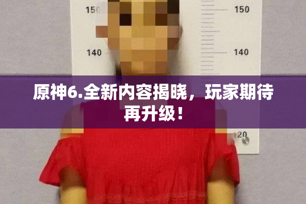原神6.全新内容揭晓，玩家期待再升级！