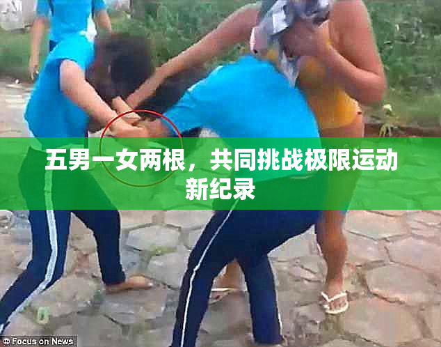 五男一女两根，共同挑战极限运动新纪录