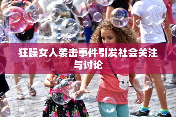 狂躁女人袭击事件引发社会关注与讨论