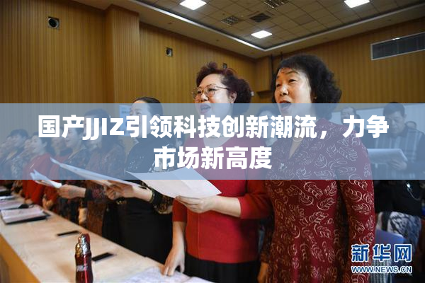 国产JJIZ引领科技创新潮流，力争市场新高度