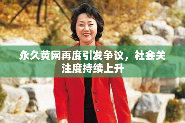 永久黄网再度引发争议，社会关注度持续上升