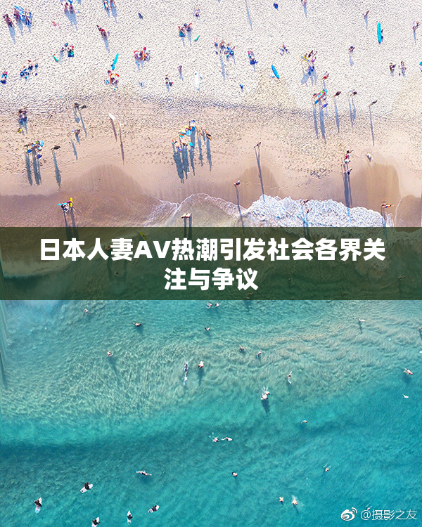 日本人妻AV热潮引发社会各界关注与争议