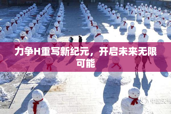 力争H重写新纪元，开启未来无限可能