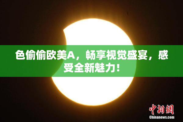 色偷偷欧美A，畅享视觉盛宴，感受全新魅力！