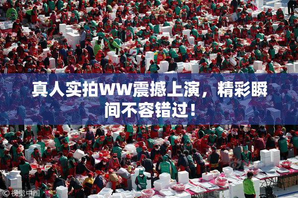 真人实拍WW震撼上演，精彩瞬间不容错过！