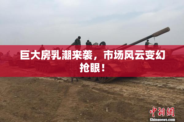 巨大房乳潮来袭，市场风云变幻抢眼！