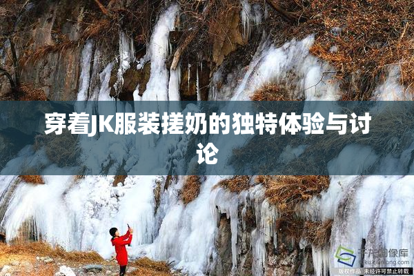穿着JK服装搓奶的独特体验与讨论