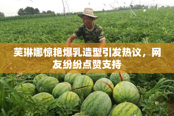 芙琳娜惊艳爆乳造型引发热议，网友纷纷点赞支持