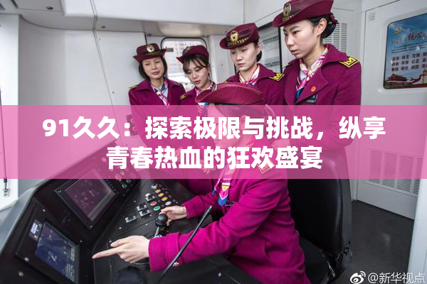 91久久：探索极限与挑战，纵享青春热血的狂欢盛宴