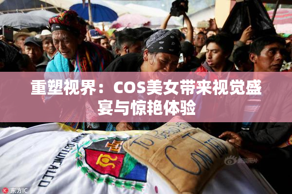重塑视界：COS美女带来视觉盛宴与惊艳体验