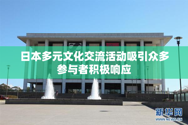 日本多元文化交流活动吸引众多参与者积极响应