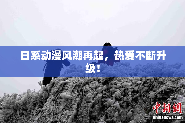 日系动漫风潮再起，热爱不断升级！