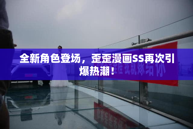全新角色登场，歪歪漫画SS再次引爆热潮！