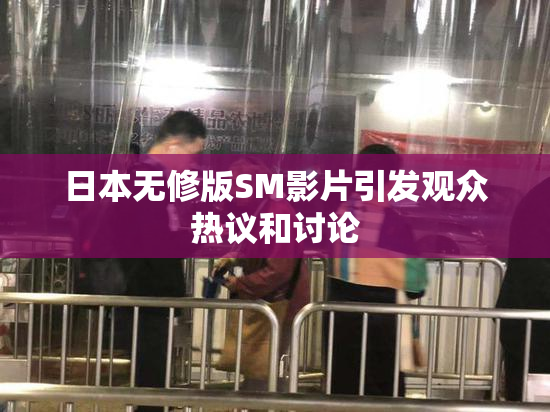 日本无修版SM影片引发观众热议和讨论