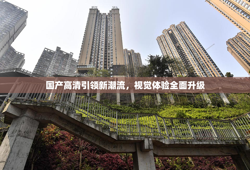 国产高清引领新潮流，视觉体验全面升级