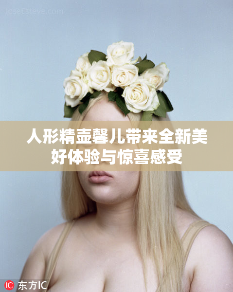 人形精壶馨儿带来全新美好体验与惊喜感受