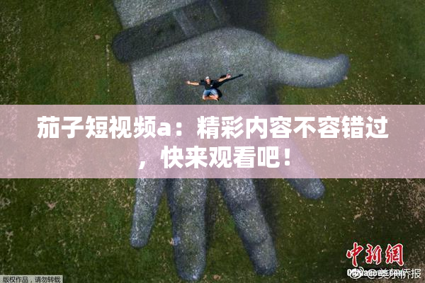 茄子短视频a：精彩内容不容错过，快来观看吧！