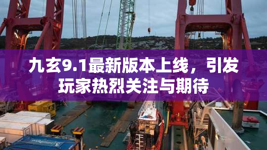 九玄9.1最新版本上线，引发玩家热烈关注与期待