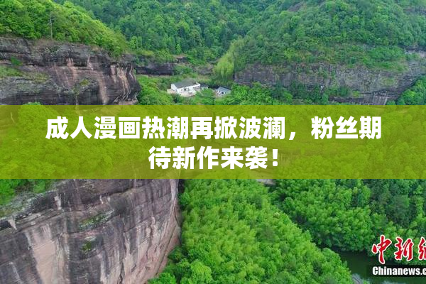 成人漫画热潮再掀波澜，粉丝期待新作来袭！
