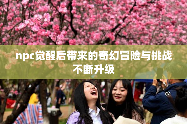 npc觉醒后带来的奇幻冒险与挑战不断升级