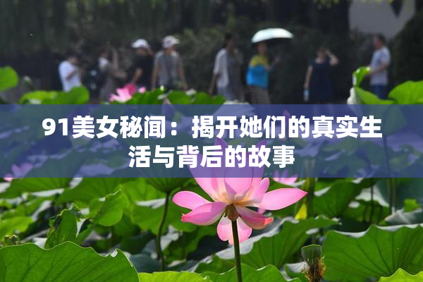 91美女秘闻：揭开她们的真实生活与背后的故事