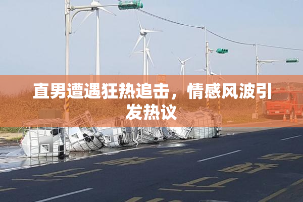 直男遭遇狂热追击，情感风波引发热议