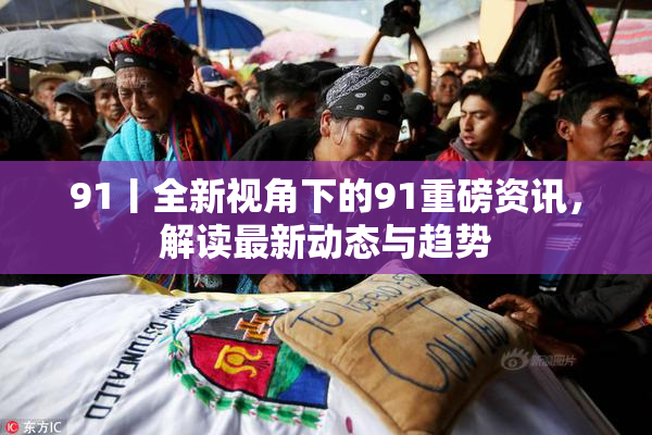 91丨全新视角下的91重磅资讯，解读最新动态与趋势