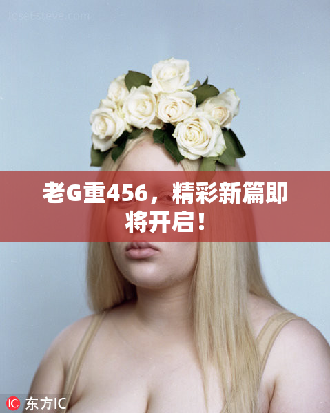 老G重456，精彩新篇即将开启！