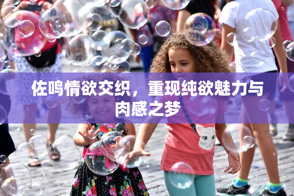 佐鸣情欲交织，重现纯欲魅力与肉感之梦